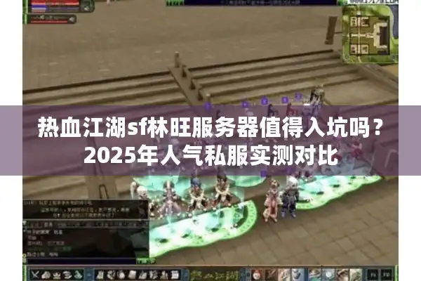 热血江湖sf林旺服务器值得入坑吗？2025年人气私服实测对比