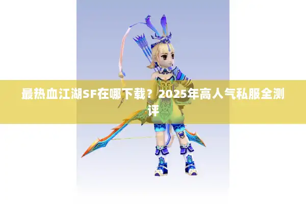 最热血江湖SF在哪下载？2025年高人气私服全测评