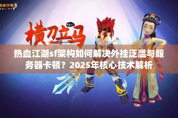 热血江湖sf架构如何解决外挂泛滥与服务器卡顿？2025年核心技术解析