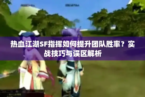 热血江湖SF指挥如何提升团队胜率？实战技巧与误区解析