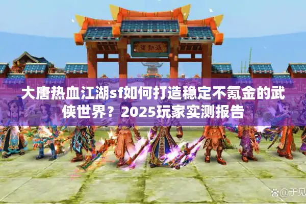 大唐热血江湖sf如何打造稳定不氪金的武侠世界？2025玩家实测报告