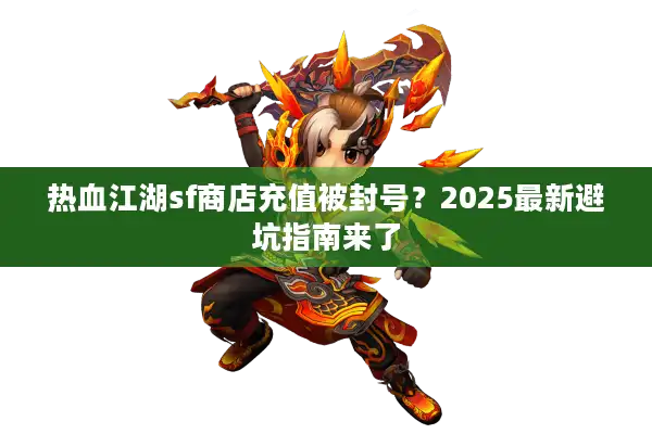 热血江湖sf商店充值被封号？2025最新避坑指南来了