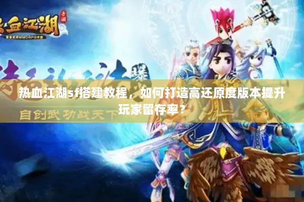 热血江湖sf搭建教程，如何打造高还原度版本提升玩家留存率？