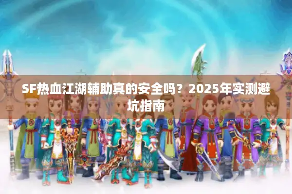 SF热血江湖辅助真的安全吗?2025年实测避坑指南 SF热血江湖辅助真的安全吗?2025年实测避坑指南