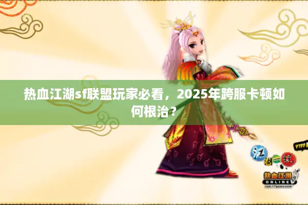 热血江湖sf联盟玩家必看，2025年跨服卡顿如何根治？