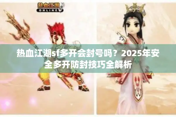 热血江湖sf多开会封号吗?2025年安全多开防封技巧全解析 热血江湖sf多开会封号吗?2025年安全多开防封技巧全解析