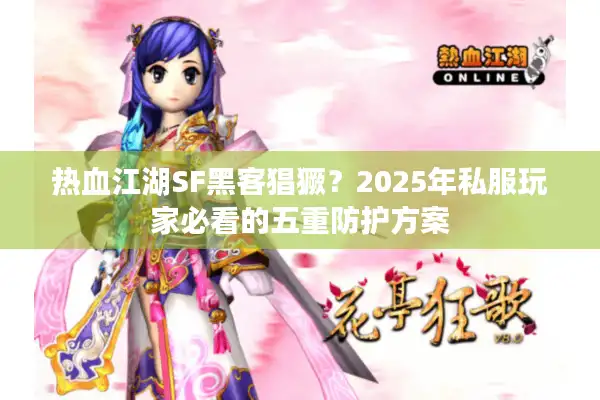 热血江湖SF黑客猖獗？2025年私服玩家必看的五重防护方案