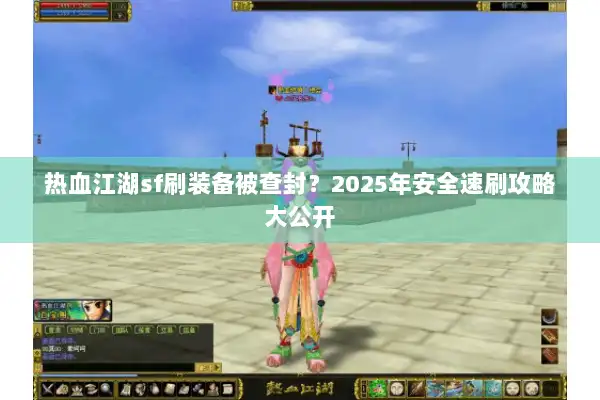 热血江湖sf刷装备被查封？2025年安全速刷攻略大公开