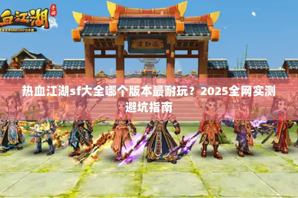 热血江湖sf大全哪个版本最耐玩？2025全网实测避坑指南