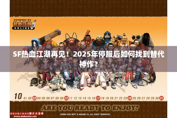 SF热血江湖再见！2025年停服后如何找到替代神作？