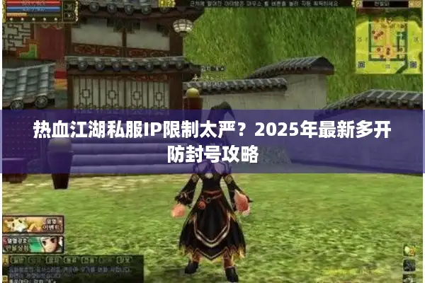 热血江湖私服IP限制太严?2025年最新多开防封号攻略 热血江湖私服IP限制太严?2025年最新多开防封号攻略