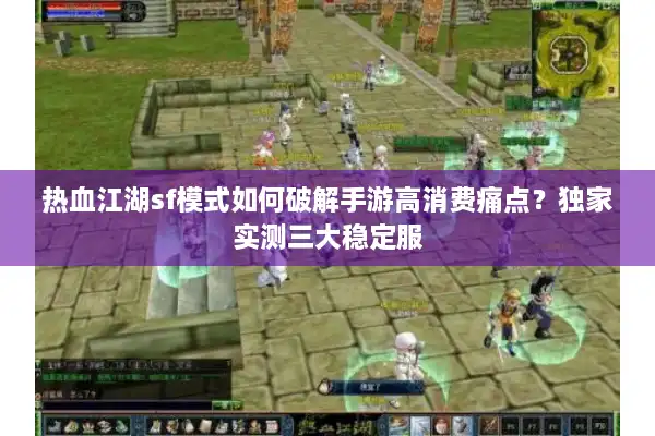 热血江湖sf模式如何破解手游高消费痛点?独家实测三大稳定服 热血江湖sf模式如何破解手游高消费痛点?独家实测三大稳定服