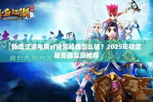 热血江湖电脑sf频繁掉线怎么破？2025年稳定服务器实测推荐