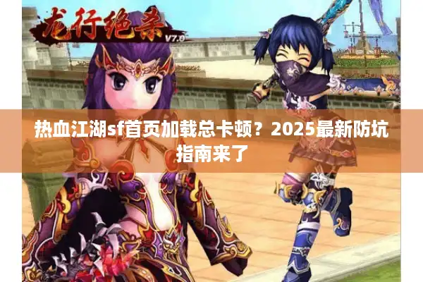 热血江湖sf首页加载总卡顿？2025最新防坑指南来了