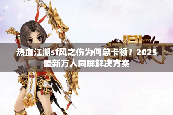 热血江湖sf风之伤为何总卡顿？2025最新万人同屏解决方案