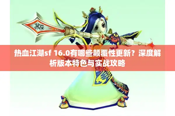 热血江湖sf 16.0有哪些颠覆性更新？深度解析版本特色与实战攻略