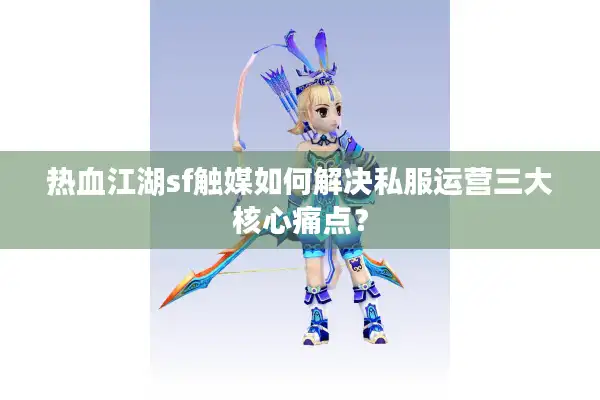 热血江湖sf触媒如何解决私服运营三大核心痛点? 热血江湖sf触媒如何解决私服运营三大核心痛点?