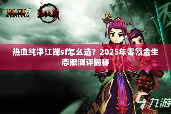 热血纯净江湖sf怎么选?2025年零氪金生态服测评揭秘 热血纯净江湖sf怎么选?2025年零氪金生态服测评揭秘