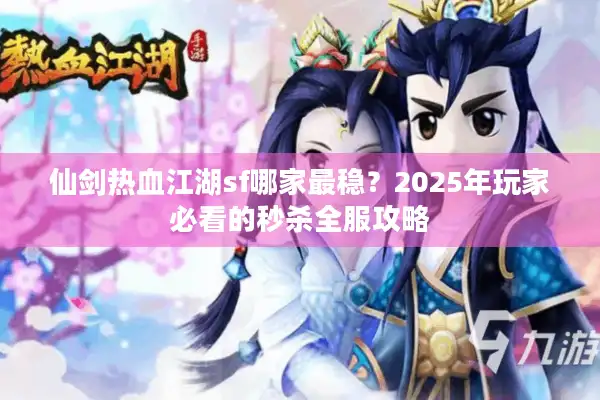 仙剑热血江湖sf哪家最稳?2025年玩家必看的秒杀全服攻略 仙剑热血江湖sf哪家最稳?2025年玩家必看的秒杀全服攻略