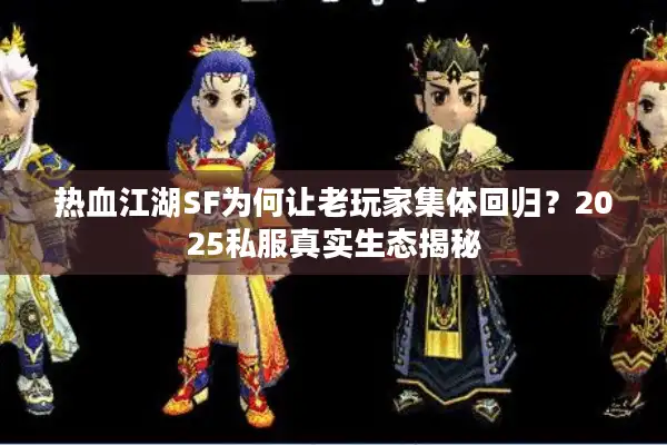 热血江湖SF为何让老玩家集体回归？2025私服真实生态揭秘
