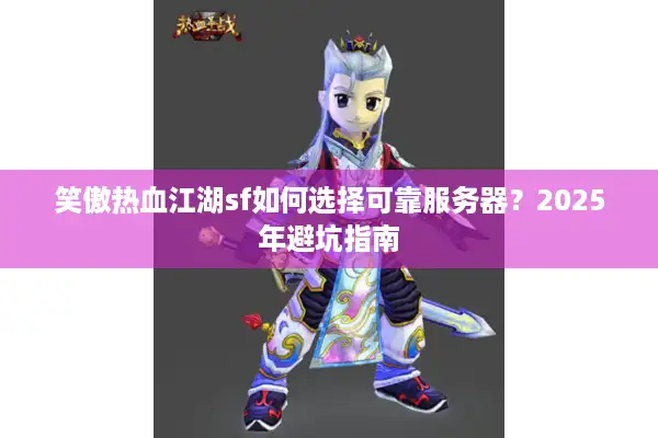 笑傲热血江湖sf如何选择可靠服务器？2025年避坑指南
