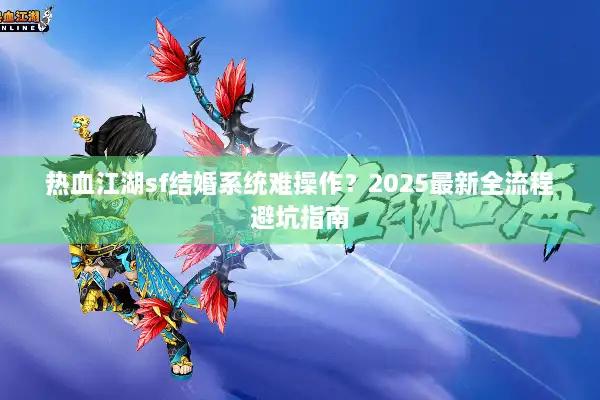 热血江湖sf结婚系统难操作？2025最新全流程避坑指南