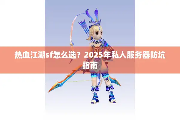 热血江湖sf怎么选?2025年私人服务器防坑指南 热血江湖sf怎么选?2025年私人服务器防坑指南