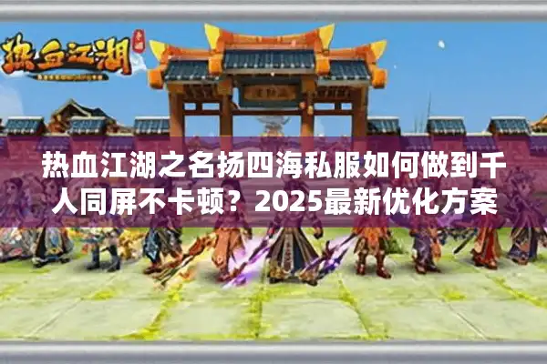 热血江湖之名扬四海私服如何做到千人同屏不卡顿？2025最新优化方案解析