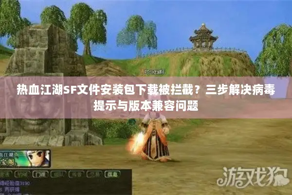 热血江湖SF文件安装包下载被拦截？三步解决病毒提示与版本兼容问题