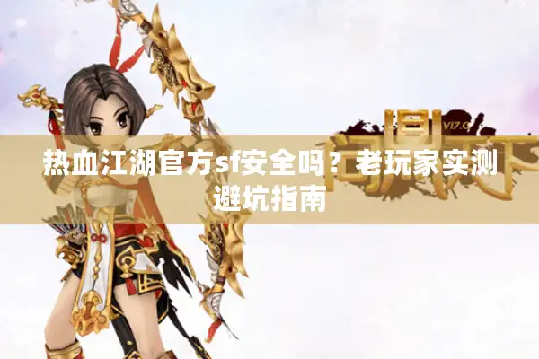 热血江湖官方sf安全吗?老玩家实测避坑指南 热血江湖官方sf安全吗?老玩家实测避坑指南