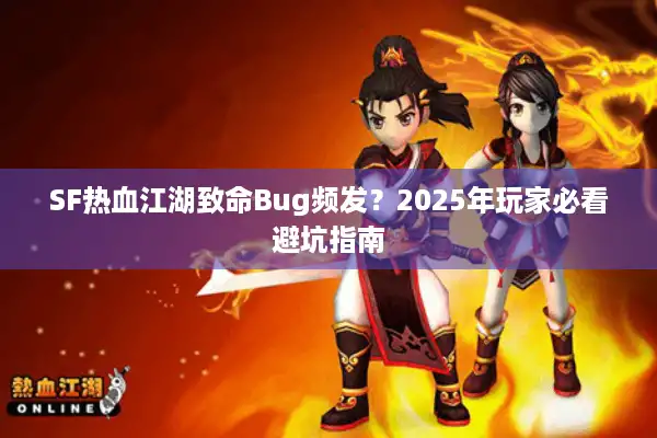 SF热血江湖致命Bug频发?2025年玩家必看避坑指南 SF热血江湖致命Bug频发?2025年玩家必看避坑指南