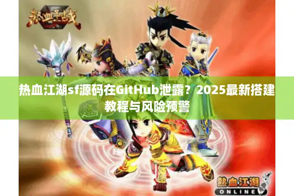 热血江湖sf源码在GitHub泄露？2025最新搭建教程与风险预警