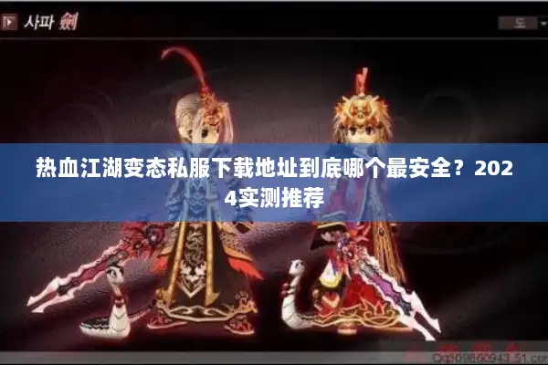 热血江湖变态私服下载地址到底哪个最安全？2024实测推荐