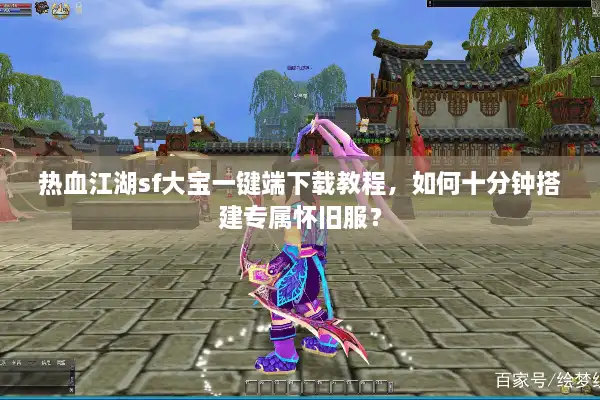 热血江湖sf大宝一键端下载教程，如何十分钟搭建专属怀旧服？