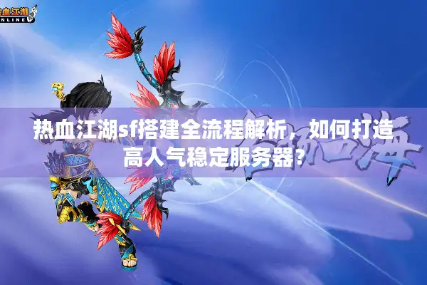 热血江湖sf搭建全流程解析，如何打造高人气稳定服务器？