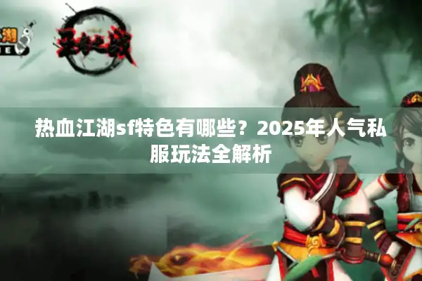 热血江湖sf特色有哪些？2025年人气私服玩法全解析
