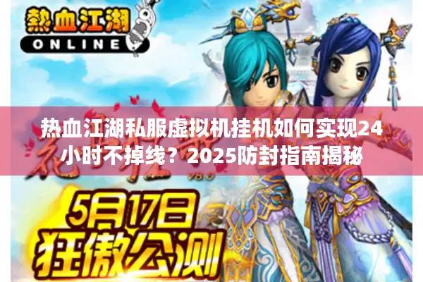 热血江湖私服虚拟机挂机如何实现24小时不掉线？2025防封指南揭秘