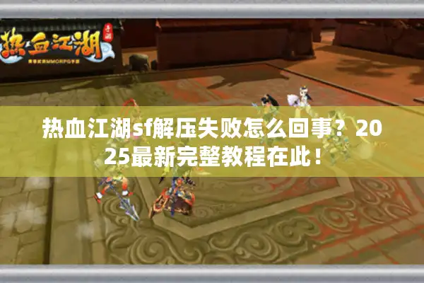 热血江湖sf解压失败怎么回事？2025最新完整教程在此！