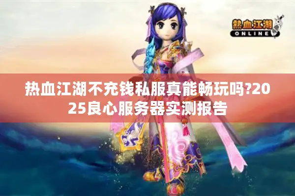 热血江湖不充钱私服真能畅玩吗?2025良心服务器实测报告 热血江湖不充钱私服真能畅玩吗?2025良心服务器实测报告