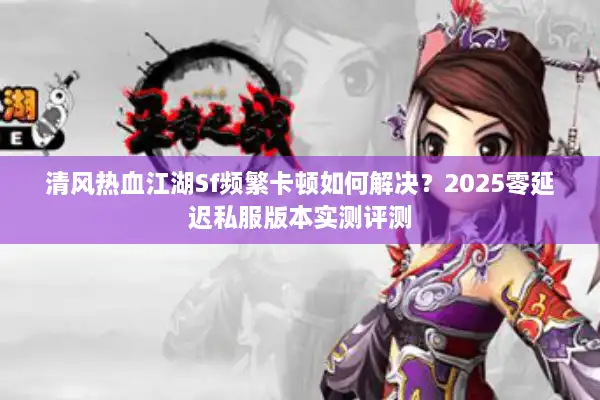 清风热血江湖Sf频繁卡顿如何解决？2025零延迟私服版本实测评测