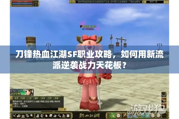 刀锋热血江湖SF职业攻略，如何用新流派逆袭战力天花板？