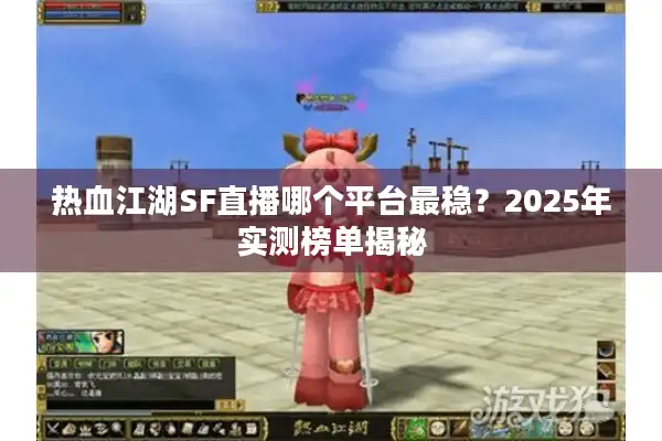 热血江湖SF直播哪个平台最稳？2025年实测榜单揭秘