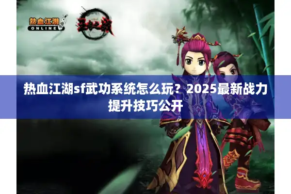 热血江湖sf武功系统怎么玩？2025最新战力提升技巧公开