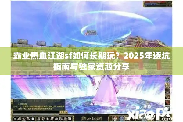 霸业热血江湖sf如何长期玩？2025年避坑指南与独家资源分享