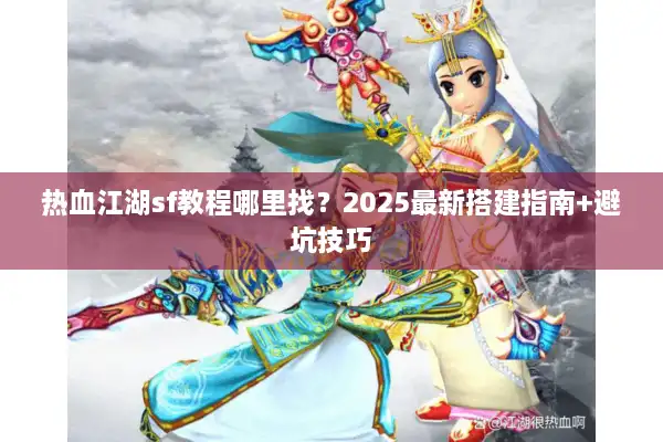 热血江湖sf教程哪里找?2025最新搭建指南+避坑技巧 热血江湖sf教程哪里找?2025最新搭建指南+避坑技巧