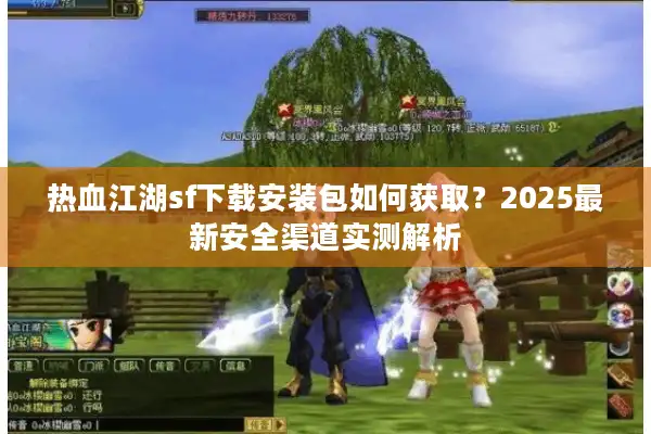 热血江湖sf下载安装包如何获取?2025最新安全渠道实测解析 热血江湖sf下载安装包如何获取?2025最新安全渠道实测解析
