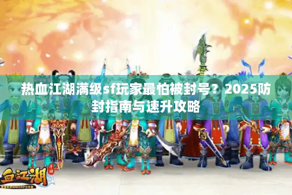热血江湖满级sf玩家最怕被封号?2025防封指南与速升攻略 热血江湖满级sf玩家最怕被封号?2025防封指南与速升攻略