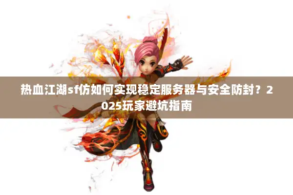 热血江湖sf仿如何实现稳定服务器与安全防封？2025玩家避坑指南