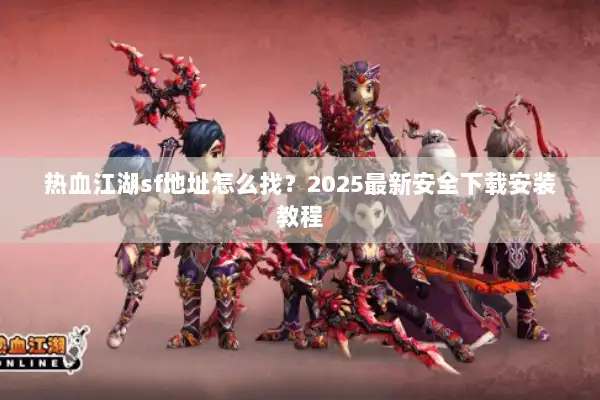 热血江湖sf地址怎么找？2025最新安全下载安装教程