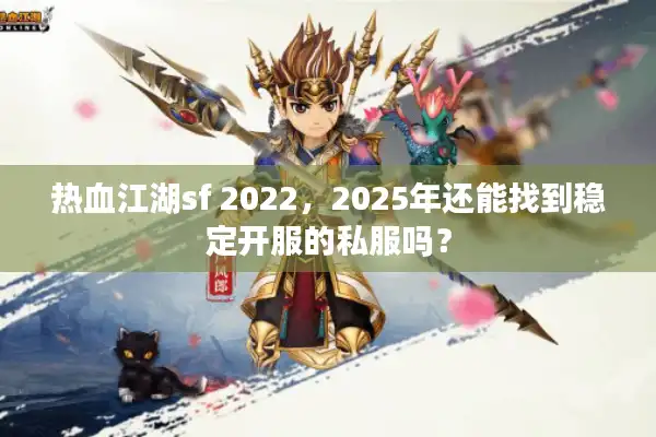 热血江湖sf 2022，2025年还能找到稳定开服的私服吗？